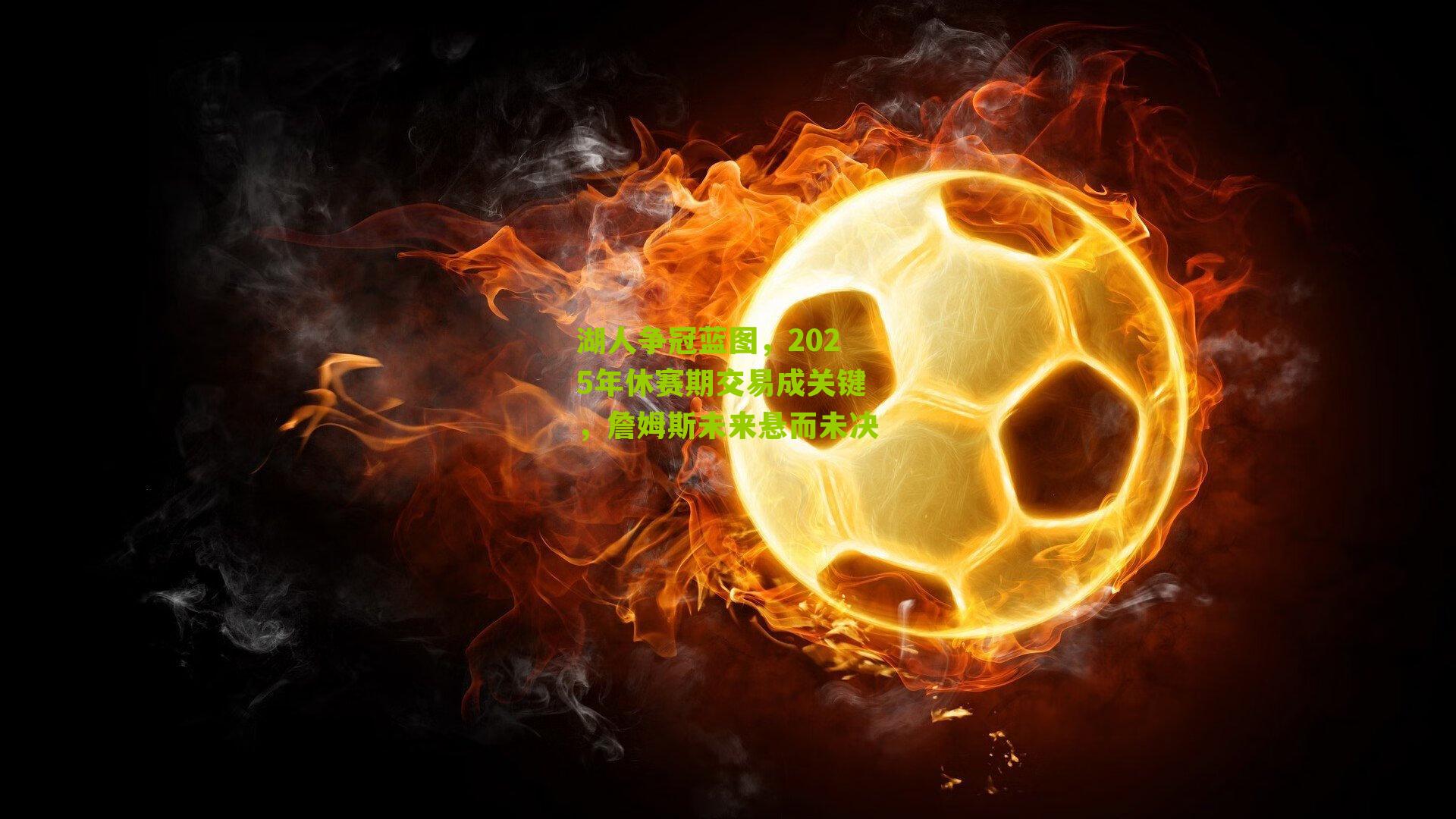 湖人争冠蓝图，2025年休赛期交易成关键，詹姆斯未来悬而未决