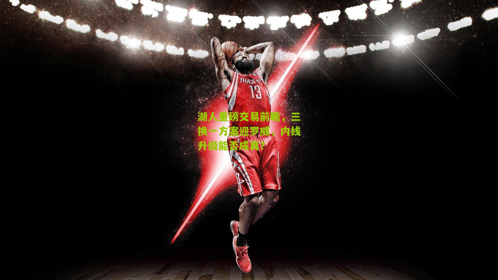 湖人重磅交易前瞻，三换一方案迎罗威，内线升级能否成真？