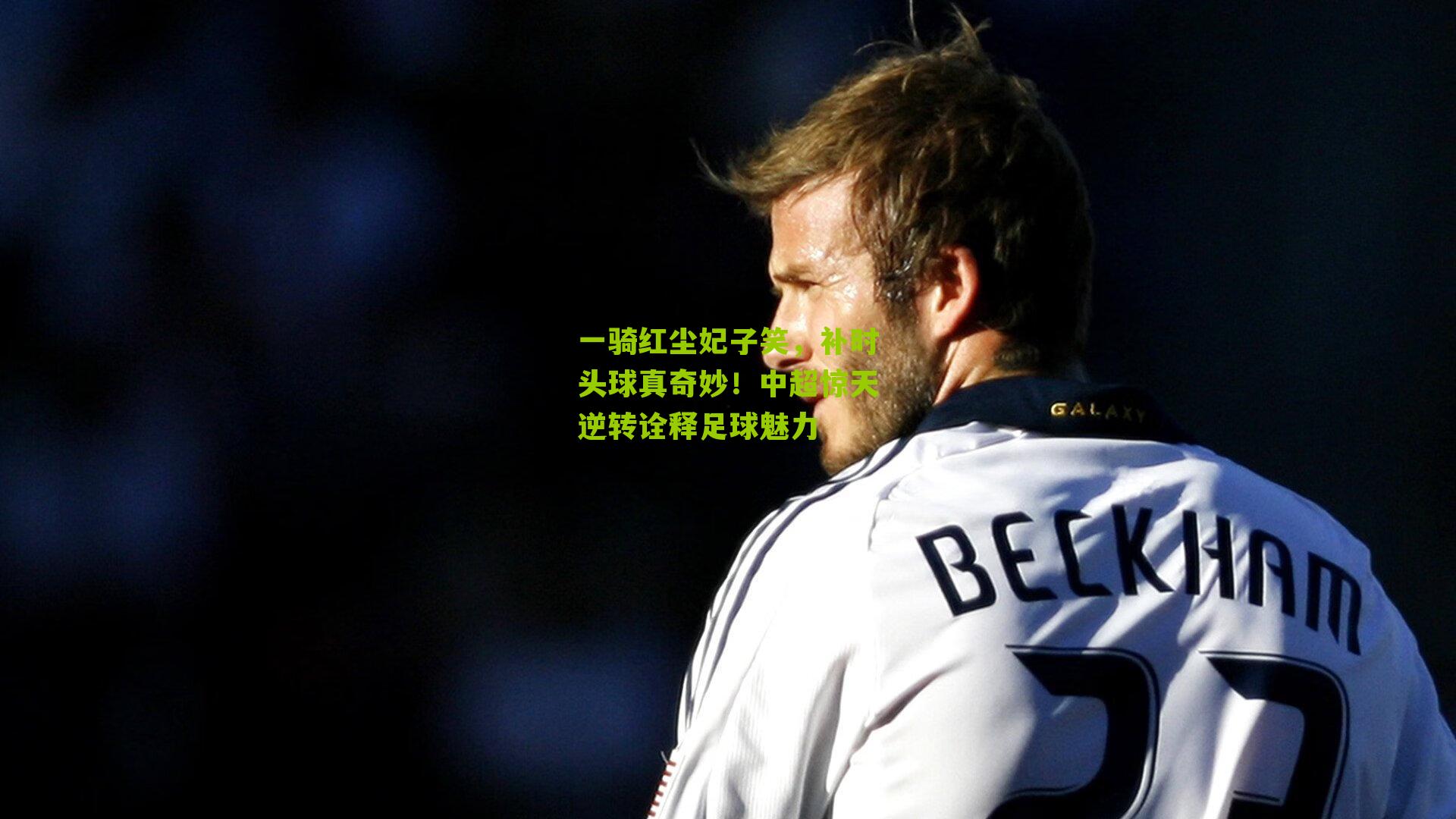 一骑红尘妃子笑，补时头球真奇妙！中超惊天逆转诠释足球魅力