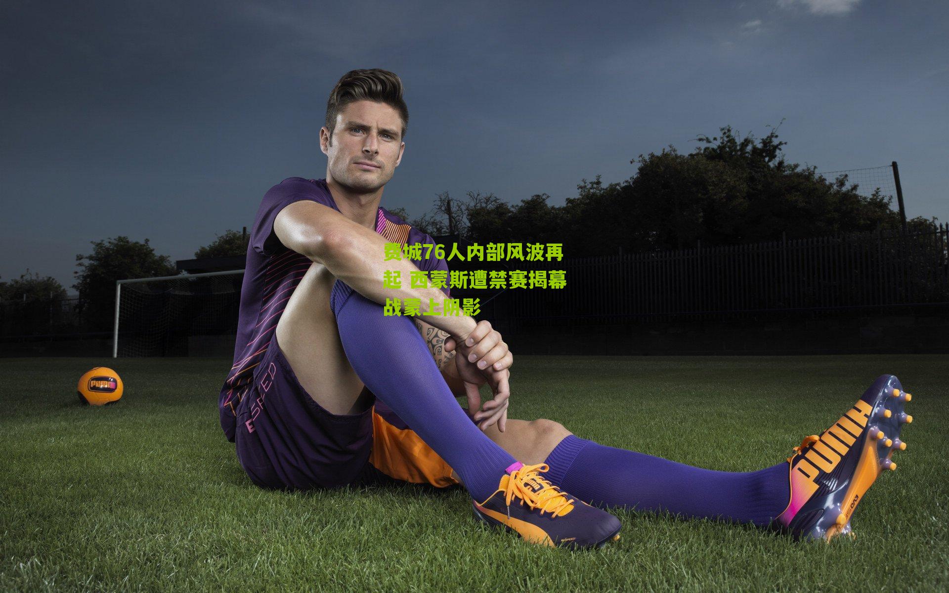 费城76人内部风波再起 西蒙斯遭禁赛揭幕战蒙上阴影