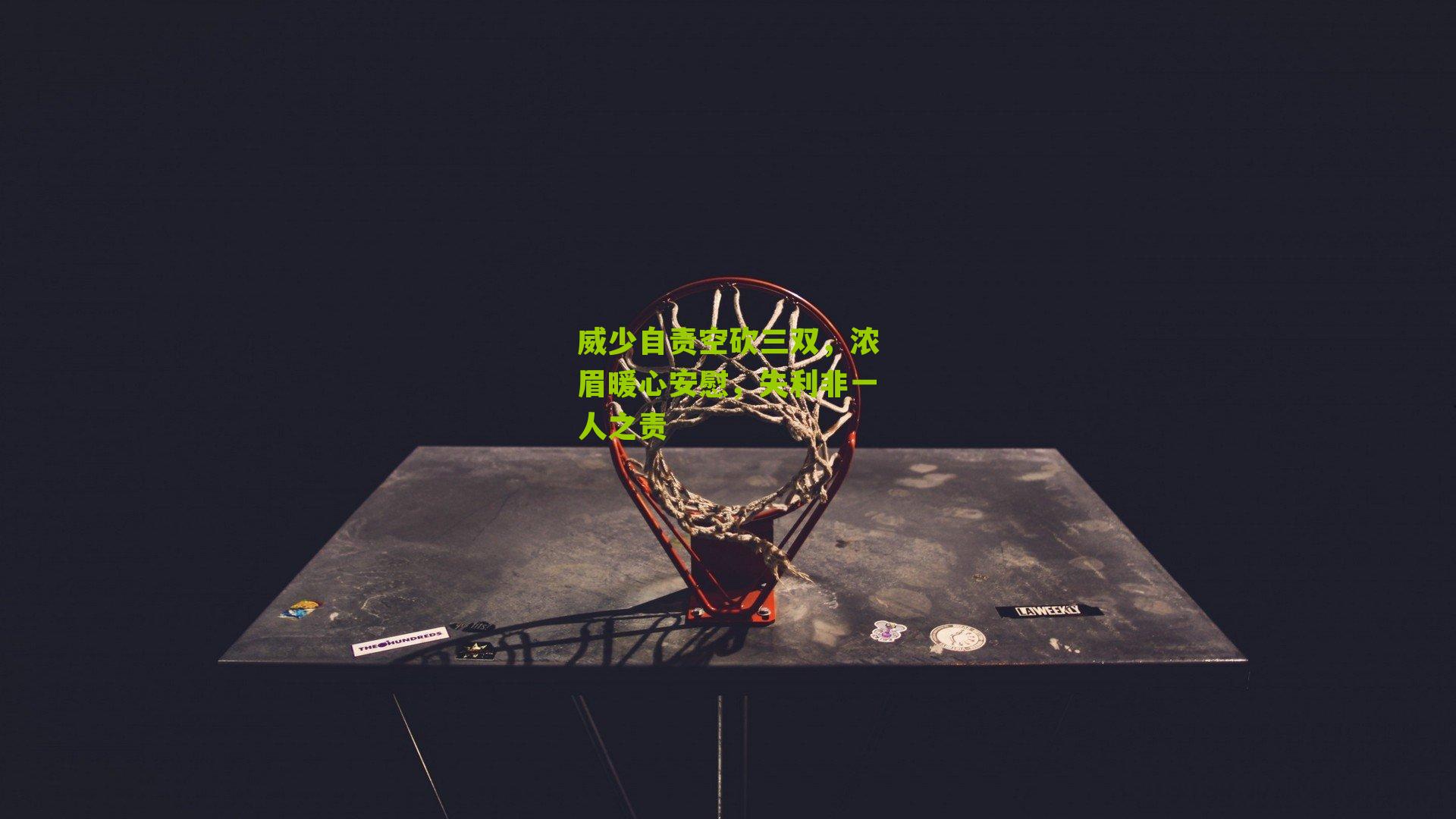 威少自责空砍三双,浓眉暖心安慰,失利非一人之责