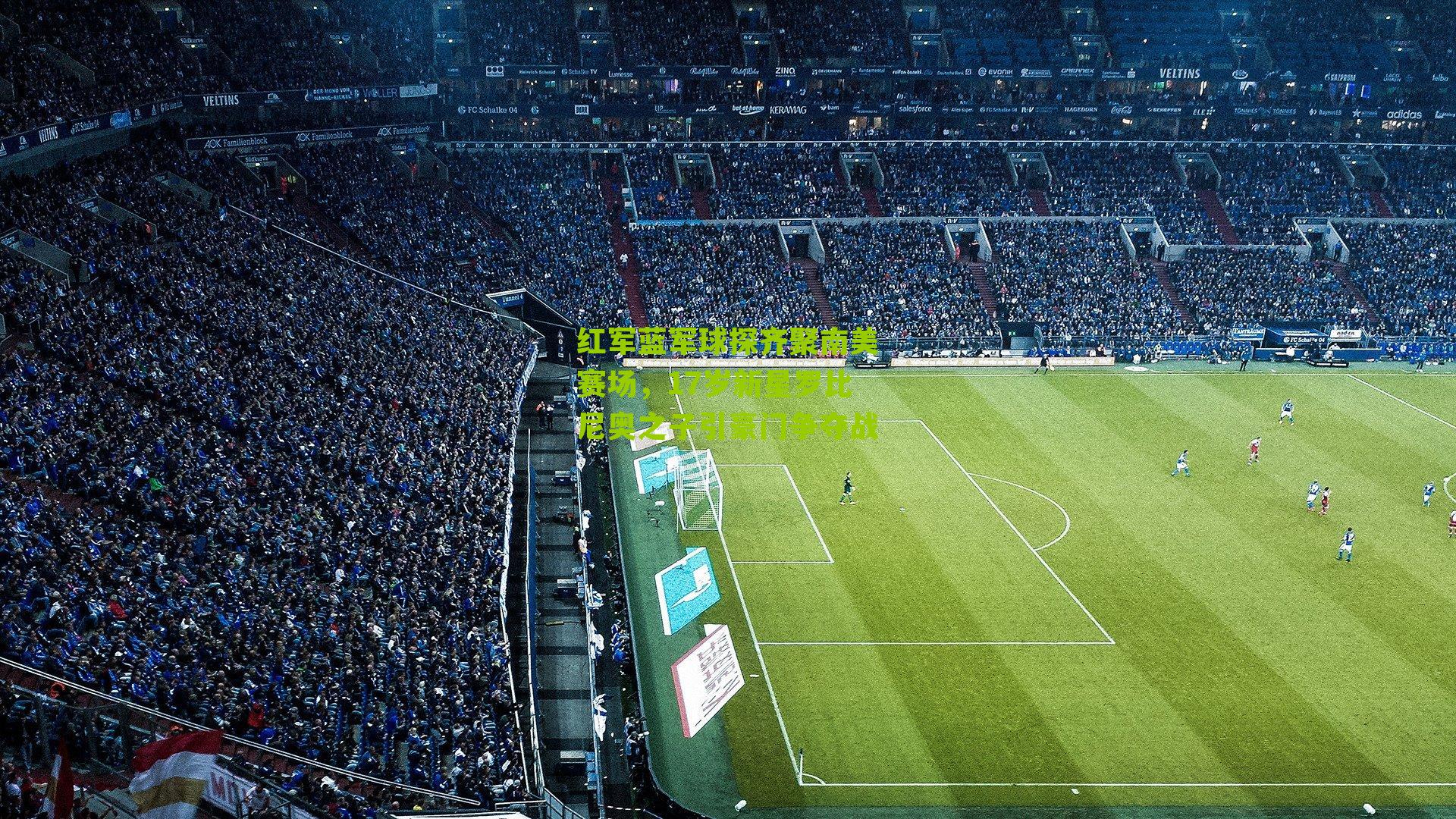 红军蓝军球探齐聚南美赛场,17岁新星罗比尼奥之子引豪门争夺战