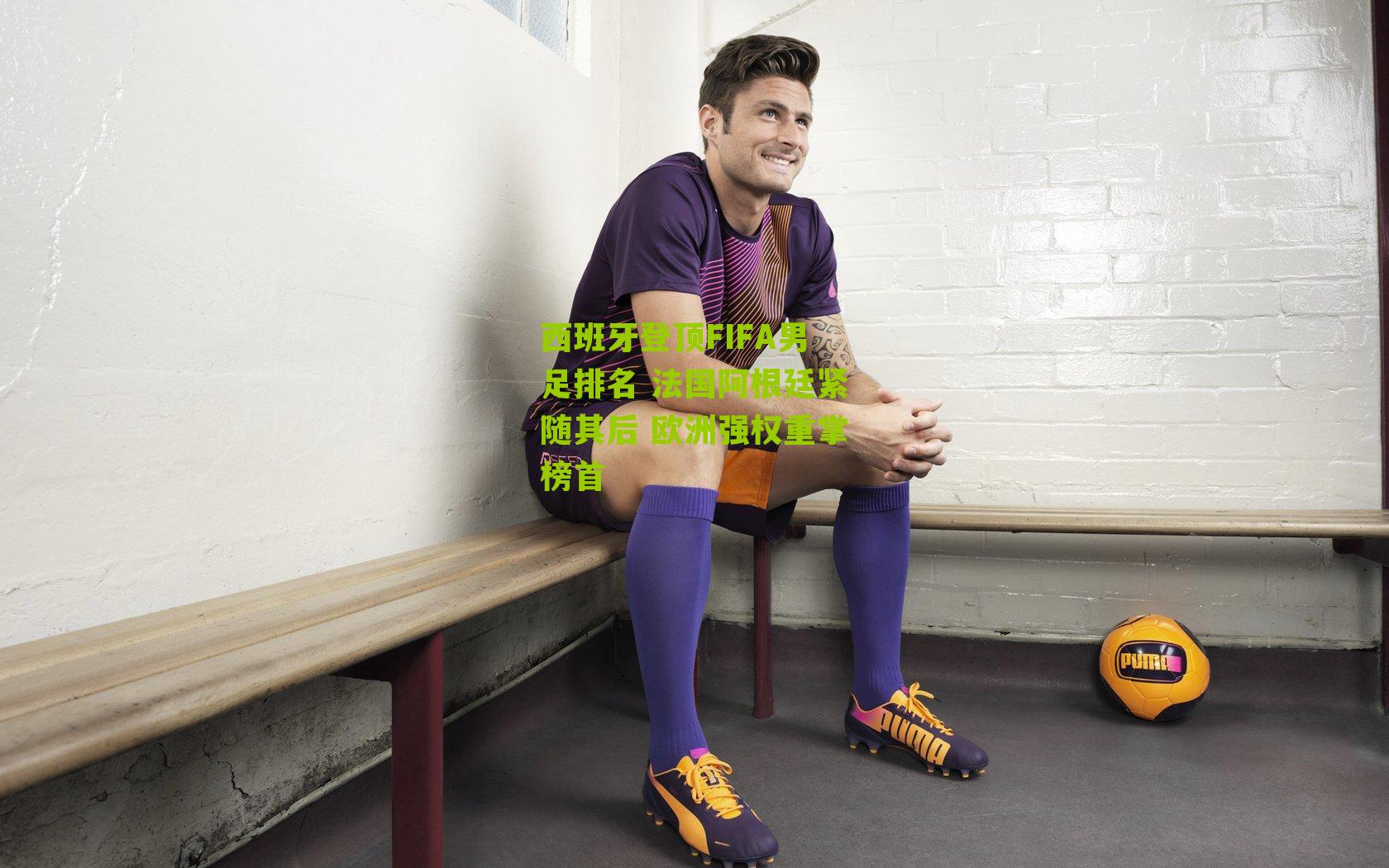 西班牙登顶FIFA男足排名 法国阿根廷紧随其后 欧洲强权重掌榜首