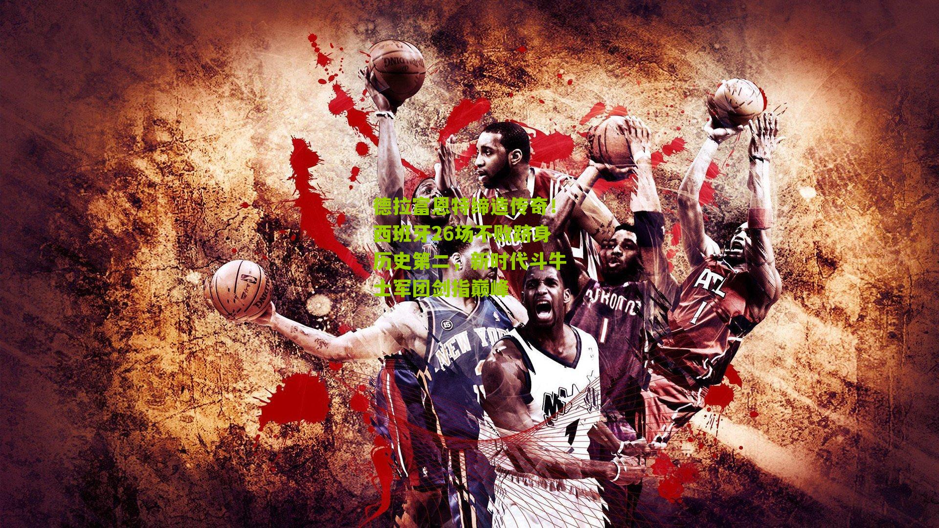 德拉富恩特缔造传奇!西班牙26场不败跻身历史第二,新时代斗牛士军团剑指巅峰