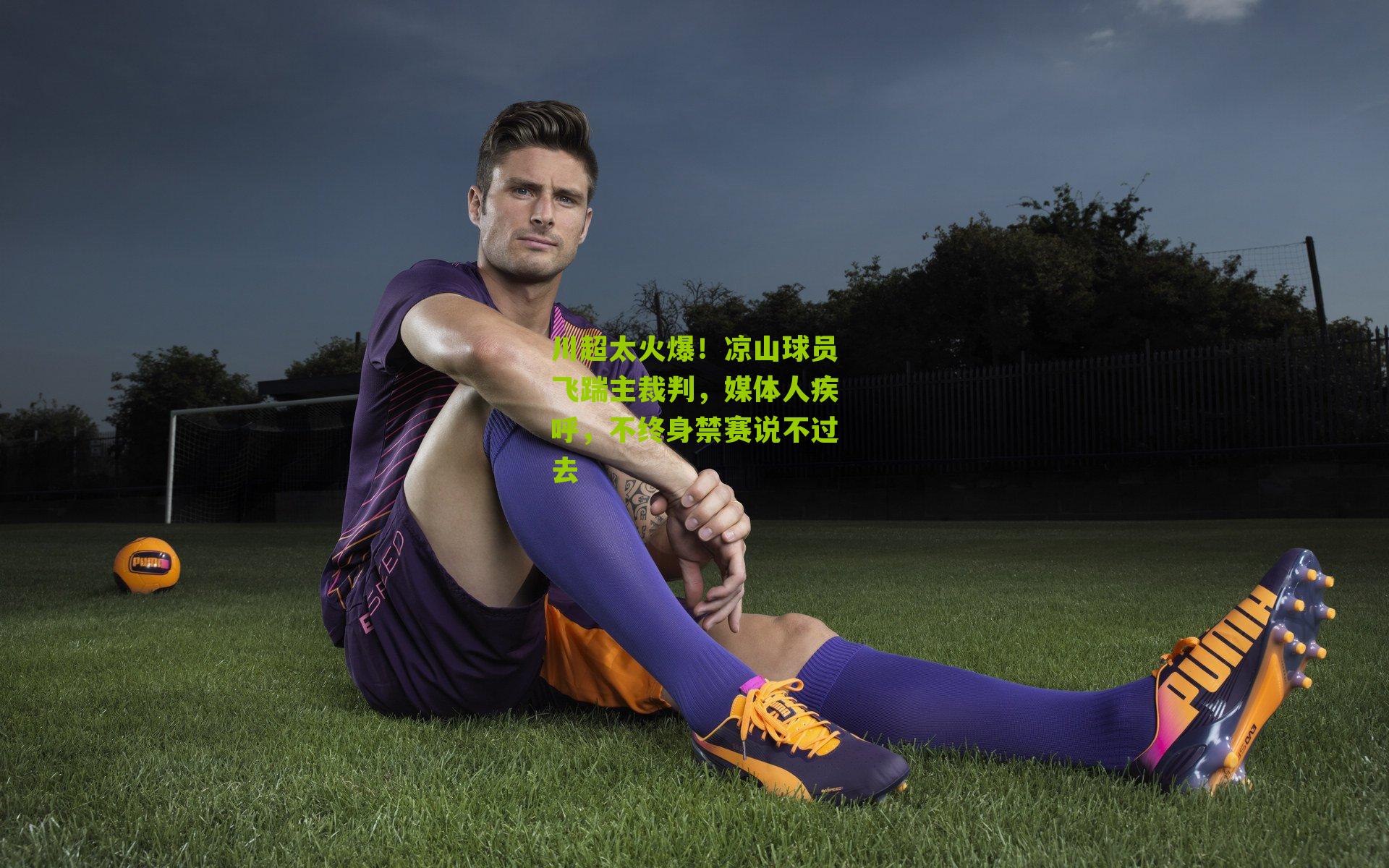 川超太火爆！凉山球员飞踹主裁判，媒体人疾呼，不终身禁赛说不过去