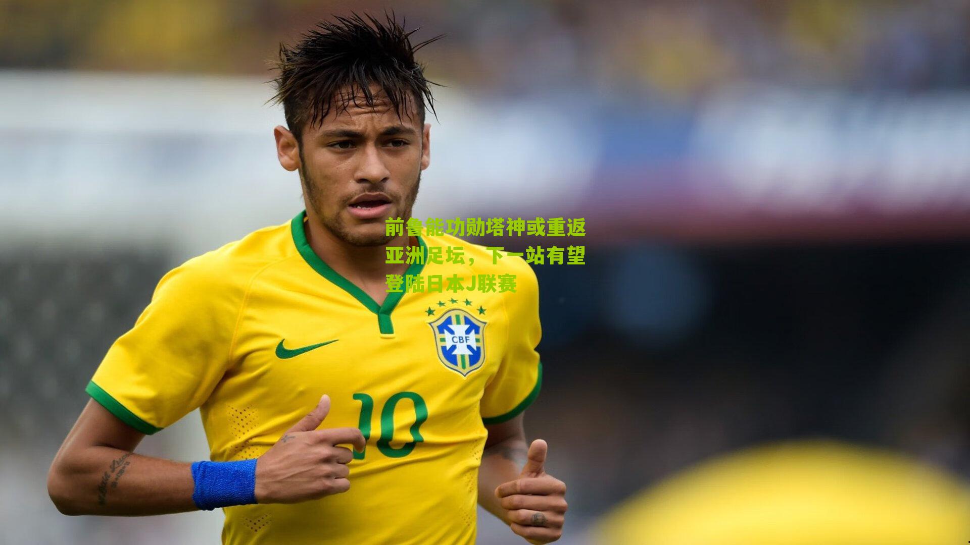 前鲁能功勋塔神或重返亚洲足坛，下一站有望登陆日本J联赛