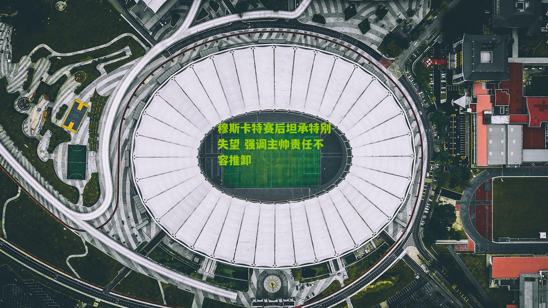 穆斯卡特赛后坦承特别失望 强调主帅责任不容推卸