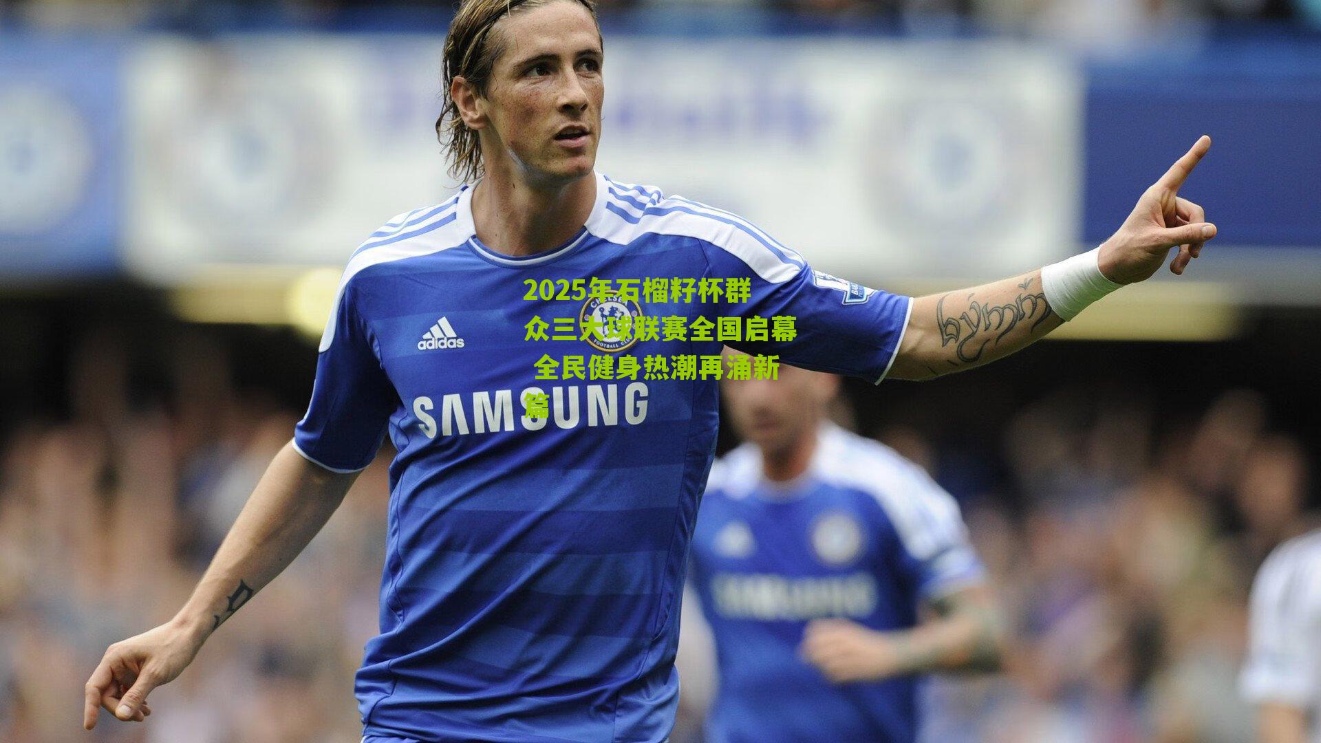 2025年石榴籽杯群众三大球联赛全国启幕 全民健身热潮再涌新篇