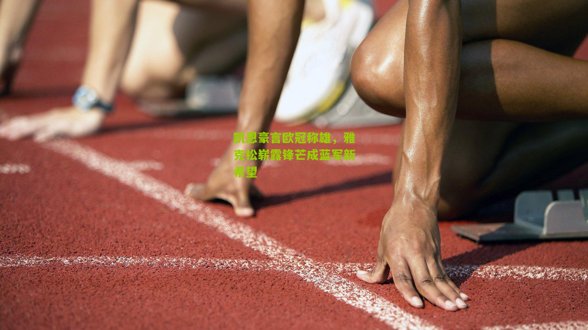 凯恩豪言欧冠称雄,雅克松崭露锋芒成蓝军新希望